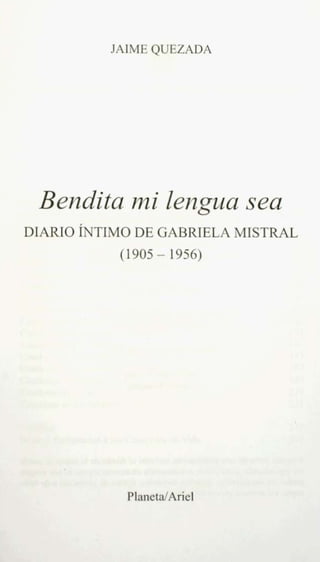 JAIME QUEZADA




 Bendita mi lengua sea
DIARIO ÍNTIMO DE GABRIELA MISTRAL
           (1905 - 1956)




            PlanctalAricl
 