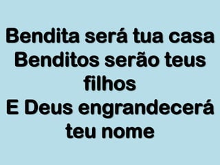 Bendita será tua casa
Benditos serão teus
filhos
E Deus engrandecerá
teu nome
 