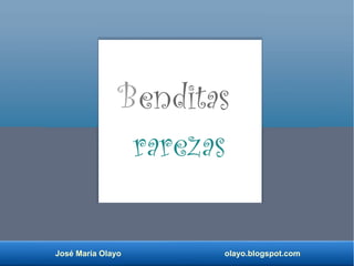 José María Olayo olayo.blogspot.com
Benditas
rarezas
 