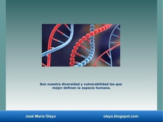 José María Olayo olayo.blogspot.com
Son nuestra diversidad y vulnerabilidad las que
mejor definen la especie humana.
 