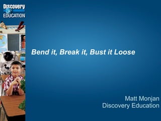 Bend it, Break it, Bust it Loose




                            Matt Monjan
                     Discovery Education
 
