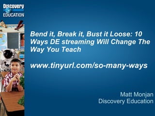 Bend it, Break it, Bust it Loose: 10 Ways DE streaming Will Change The Way You Teach www.tinyurl.com/so-many-ways Matt Monjan Discovery Education 