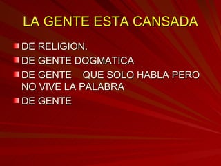 LA GENTE ESTA CANSADA DE RELIGION. DE GENTE DOGMATICA DE GENTE  QUE SOLO HABLA PERO NO VIVE LA PALABRA DE GENTE 
