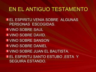 EN EL ANTIGUO TESTAMENTO EL ESPIRITU VENIA SOBRE  ALGUNAS PERSONAS  ESCOGIDAS. VINO SOBRE SAUL VINO SOBRE DAVID. VINO SOBRE SANSON VINO SOBRE DANIEL VINO SOBRE JUAN EL BAUTISTA. EL ESPIRITU SANTO ESTUBO ,ESTA  Y SEGUIRA ESTANDO. 