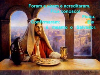 Foram e viram e acreditaram.  Fica conosco!  Ficou.  Confirmaram:  Ele  é  mesmo  o  Salvador. 