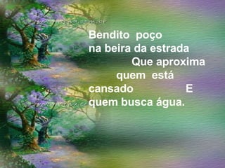 Bendito  poço  na beira da estrada  Que aproxima  quem  está cansado  E quem busca água. 