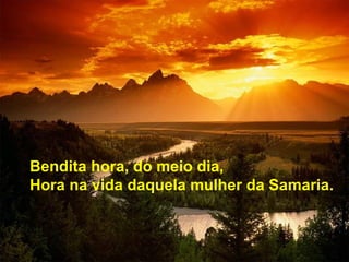 Bendita hora, do meio dia,  Hora na vida daquela mulher da Samaria. 