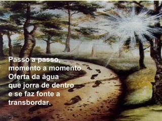 Passo a passo, momento a momento Oferta da água  que jorra de dentro  e se faz fonte a transbordar. 