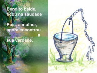Bendito balde, ficou na saudade  Pois, a mulher, agora encontrou  a sua verdade. 