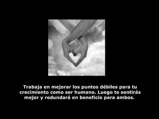 Trabaja en mejorar los puntos débiles para tu crecimiento como ser humano. Luego te sentirás mejor y redundará en beneficio para ambos.   