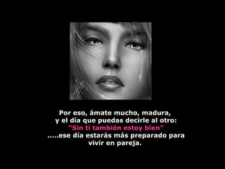 Por eso, ámate mucho, madura,  y el día que puedas decirle al otro: “Sin tí también estoy bien” .....ese día estarás más preparado para vivir en pareja.  