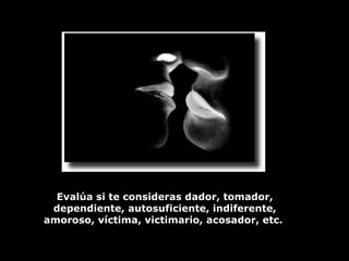 Evalúa si te consideras dador, tomador, dependiente, autosuficiente, indiferente, amoroso, víctima, victimario, acosador, etc.  