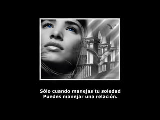 Sólo cuando manejas tu soledad  Puedes manejar una relación.   