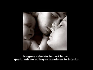 Ninguna relación te dará la paz,  que tu mismo no hayas creado en tu interior. 