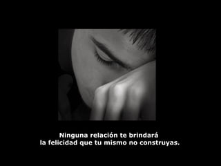 Ninguna relación te brindará la felicidad que tu mismo no construyas. 