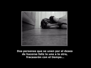 Dos personas que se unen por el deseo  de hacerse feliz la una a la otra,  fracasarán con el tiempo… 