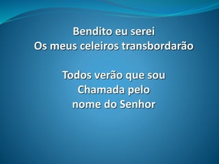 Bendito eu serei
Os meus celeiros transbordarão
Todos verão que sou
Chamada pelo
nome do Senhor
 