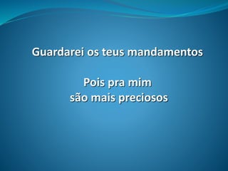 Guardarei os teus mandamentos
Pois pra mim
são mais preciosos
 