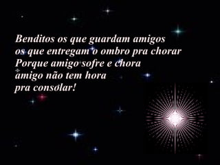 Benditos os que guardam amigos os que entregam o ombro pra chorar Porque amigo sofre e chora amigo não tem hora pra consolar! 