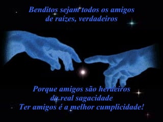 Benditos sejam todos os amigos de raízes, verdadeiros Porque amigos são herdeiros da real sagacidade Ter amigos é a melhor cumplicidade! 