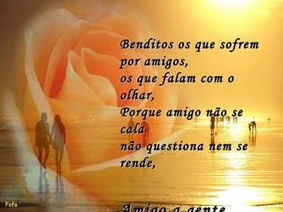 Benditos os que sofrem por amigos, os que falam com o olhar, Porque amigo não se cala não questiona nem se rende, Amigo a gente entende!