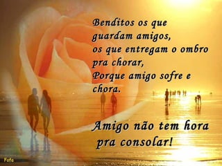 Benditos os que guardam amigos, os que entregam o ombro pra chorar, Porque amigo sofre e chora. Amigo não tem hora pra consolar!