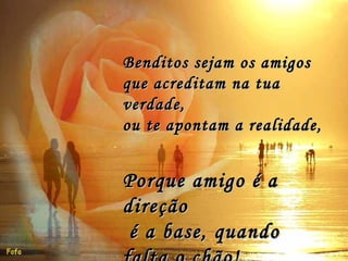 Benditos sejam os amigos que acreditam na tua verdade, ou te apontam a realidade, Porque amigo é a direção é a base, quando falta o chão!
