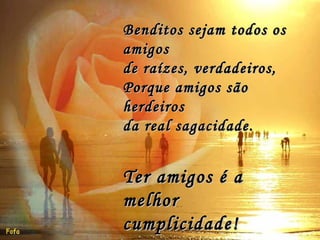 Benditos sejam todos os amigos de raízes, verdadeiros, Porque amigos são herdeiros da real sagacidade. Ter amigos é a melhor cumplicidade!