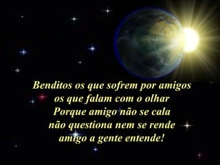 Benditos os que sofrem por amigos os que falam com o olhar Porque amigo não se cala não questiona nem se rende amigo a gente entende! 