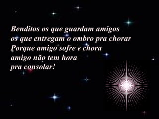 Benditos os que guardam amigos os que entregam o ombro pra chorar Porque amigo sofre e chora amigo não tem hora pra consolar! 