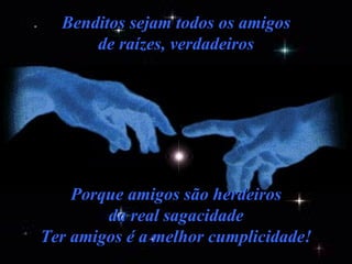 Benditos sejam todos os amigos de raízes, verdadeiros Porque amigos são herdeiros da real sagacidade Ter amigos é a melhor cumplicidade! 
