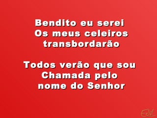 Bendito eu serei  Os meus celeiros transbordarão Todos verão que sou  Chamada pelo  nome do Senhor 