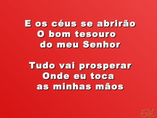E os céus se abrirão O bom tesouro   do meu Senhor Tudo vai prosperar Onde eu toca  as minhas mãos 