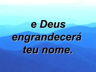 e Deus engrandecerá  teu nome.   