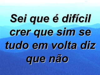 Sei que é difícil crer que sim se tudo em volta diz que não   