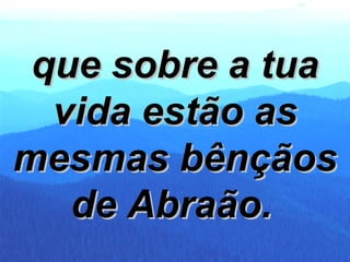 que sobre a tua vida estão as mesmas bênçãos de Abraão.   