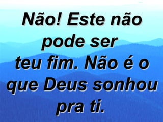 Não! Este não pode ser  teu fim. Não é o que Deus sonhou pra ti.   