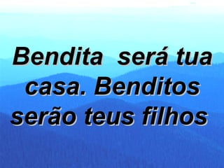 Bendita  será tua casa. Benditos serão teus filhos   