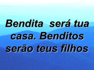 Bendita  será tua casa. Benditos serão teus filhos   