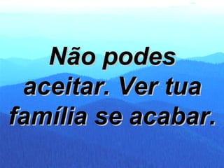 Não podes aceitar. Ver tua família se acabar. 