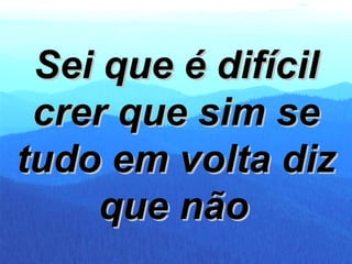 Sei que é difícil crer que sim se tudo em volta diz que não   