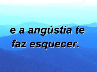 e a angústia te  faz esquecer.  