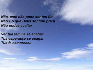 Não, este não pode ser teu fim
Não é o que Deus sonhou pra ti
Não podes aceitar

Ver tua família se acabar
Tua esperança se apagar
Tua fé esmoreceu
 