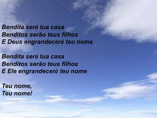 Bendita será tua casa
Benditos serão teus filhos
E Deus engrandecerá teu nome

Bendita será tua casa
Benditos serão teus filhos
E Ele engrandecerá teu nome

Teu nome,
Teu nome!
 