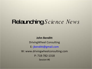 Relaunching  Science News John Benditt DrivingWheel Consulting E:  [email_address] W: www.drivingwheelconsulting.com P: 718-782-1318 Session #6 