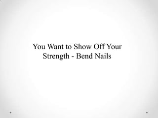You Want to Show Off Your
  Strength - Bend Nails
 