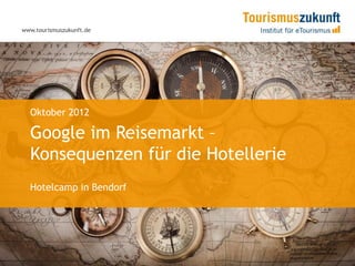 www.tourismuszukunft.de




  Oktober 2012

  Google im Reisemarkt –
  Konsequenzen für die Hotellerie
  Hotelcamp in Bendorf
 