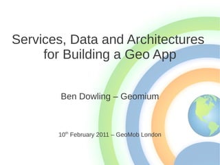 Services, Data and Architectures
     for Building a Geo App


        Ben Dowling – Geomium



       10th February 2011 – GeoMob London
 