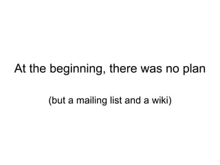 At the beginning, there was no plan (but a mailing list and a wiki) 