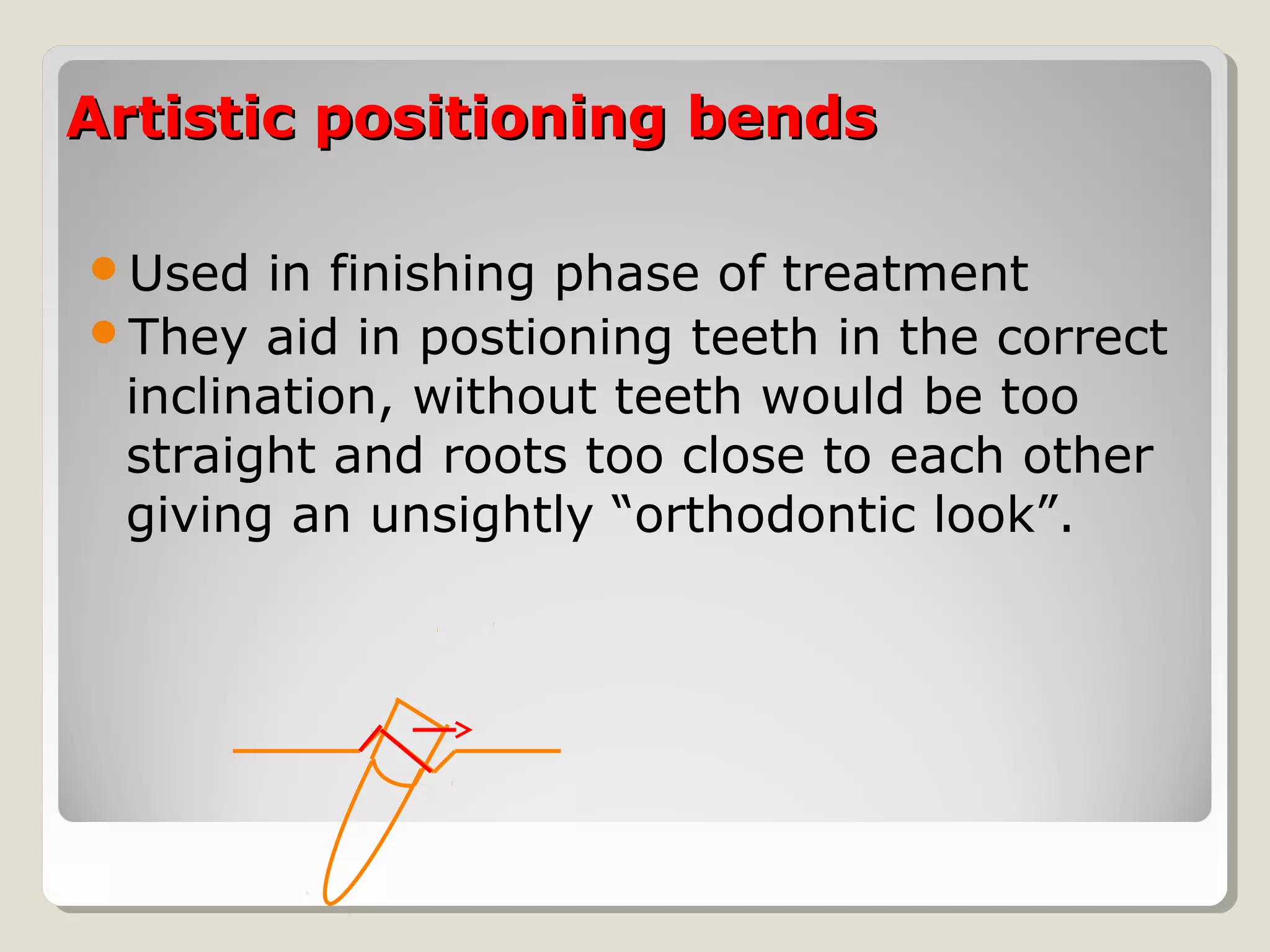 Artistic positioning bendsArtistic positioning bends
Used in finishing phase of treatment
They aid in postioning teeth in the correct
inclination, without teeth would be too
straight and roots too close to each other
giving an unsightly “orthodontic look”.
 